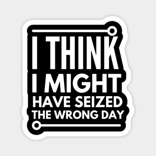 I think i seized the wrong day Magnet