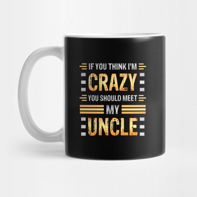 If You Think I'm Crazy You Should Meet My Uncle Funny Family Sarcasm Crazy Uncle - Crazy Uncle Meme - Mug | TeePublic If You Think I'm Crazy You Should Meet My Uncle Funny Family Sarcasm Crazy Uncle - Crazy Uncle Meme - Mug | TeePublic