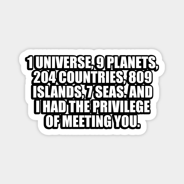 1 universe, 9 planets, 204 countries, 809 islands, 7 seas. And I had the privilege of meeting you Magnet by CRE4T1V1TY