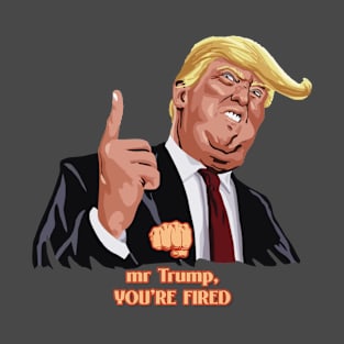 Mr Trump, You're fired T-Shirt