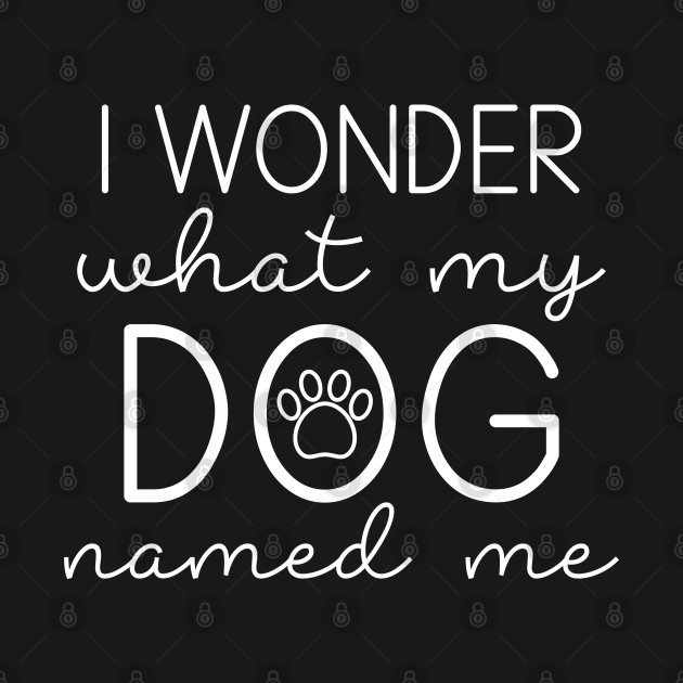 I Wonder What My Dog Named Me - I Wonder What My Dog Named Me - T-Shirt | TeePublic