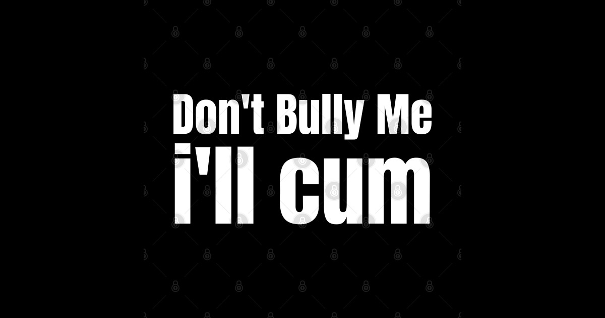 Dont Bully Me Ill Cum Dont Bully Me Ill Cum Posters And Art Prints Teepublic 7604