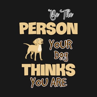 Be the Person your Dog Thinks you Are. T-Shirt