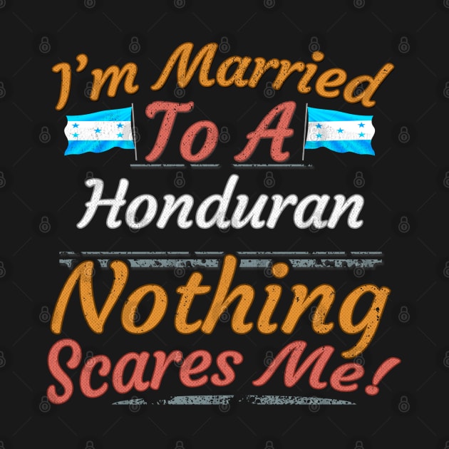 I'm Married To A Honduran Nothing Scares Me - Gift for Honduran From Honduras Americas,Central America, by Country Flags