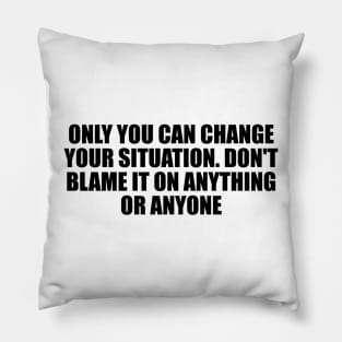 Only you can change your situation. Don't blame it on anything or anyone Pillow