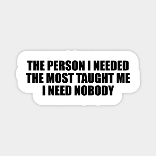 The person I needed the most taught me I need nobody Magnet