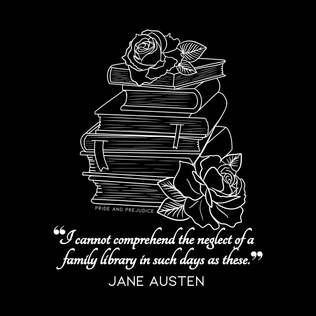 Jane Austen quote in white - I cannot comprehend the neglect of a family library in such days as these. by Miss Pell