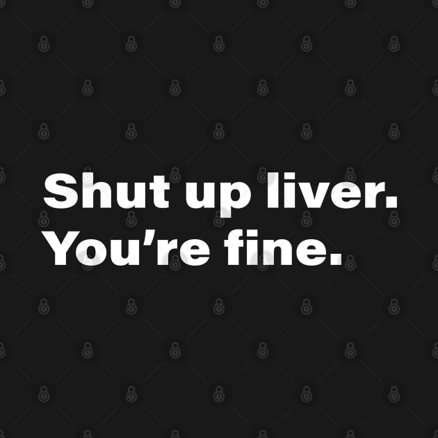 Shut up Liver. You're fine. by INKChicDesigns