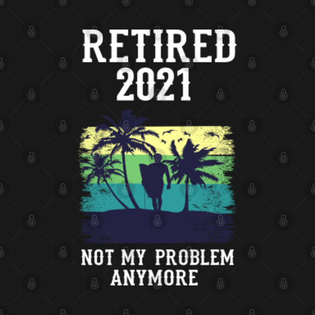 Download 2021 Retired - Not My Problem Anymore - Retirement - Bluza ...