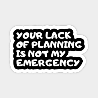 Your lack of planning is not my emergency Magnet