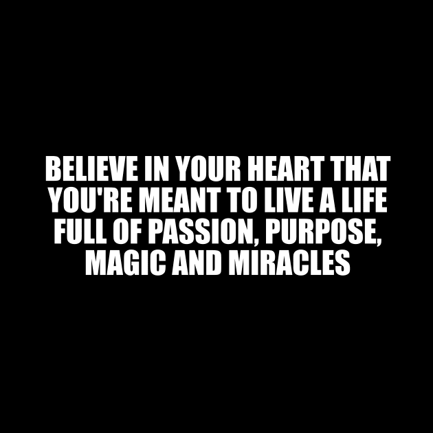 Believe in your heart that you're meant to live a life full of passion, purpose, magic and miracles by CRE4T1V1TY