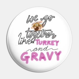 WE GO TOGETHER LIKE TURKEY AND GRAVY Pin