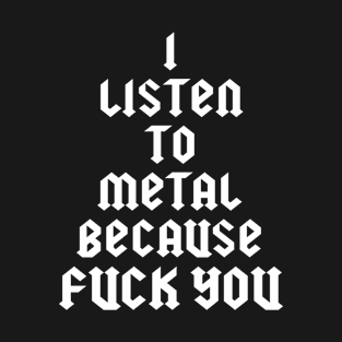 I LISTEN TO METAL BECAUSE FUCK YOU T-Shirt