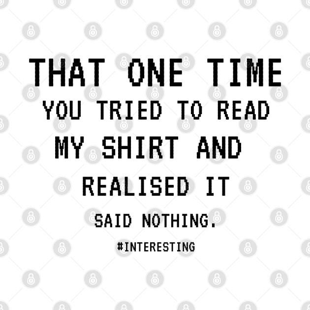 That One Time YOU TRIED TO READ MY SHIRT AND REALISED IT SAID NOTHING, FUNNY SARCASM, FUNNYTEE, SARCASM LOVER, HUMOR by Kittoable