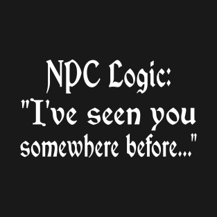 NPC Logic: I've seen you somewhere before T-Shirt