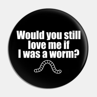 Would You Still Love me if I Was a Worm Pin