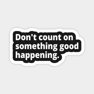 Don't count on something good happening. Magnet