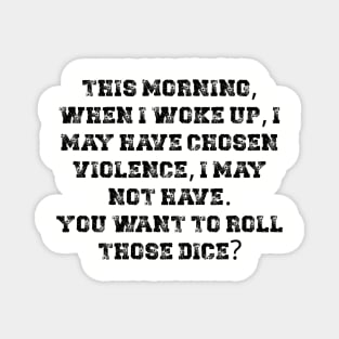 This morning, when I woke up, I may have chosen violence, I may not have. You want to roll those dice? Magnet