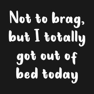 Not To Brag But I Totally Got Out Of Bed Today T-Shirt