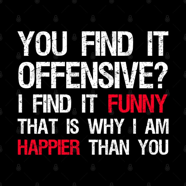 You Find It Offensive? I Find It Funny. That Is Why I Am Happier Than You by Styr Designs