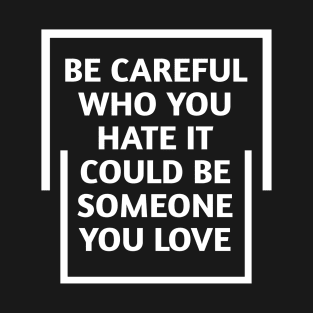 be careful who you hate it could be someone you love T-Shirt