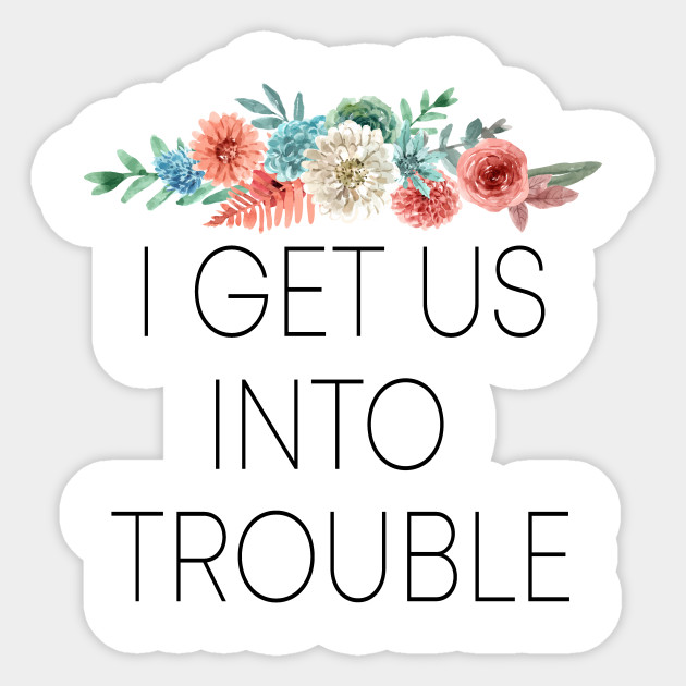 I Get Us Into Trouble I Get Us Out Of Trouble Besties