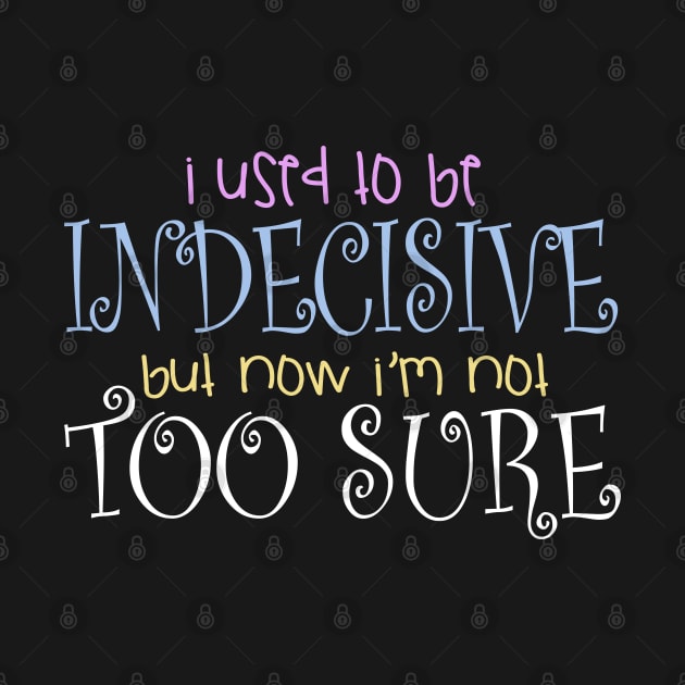 I Used To Be Indecisive But Now I'm Not Too Sure by teesinc