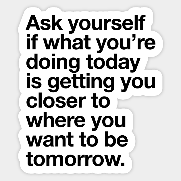 Ask Yourself If What You Re Doing Today Is Getting You Closer To Where You Want To Be Tomorrow Encouraging Words Aufkleber Teepublic De