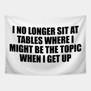 I no longer sit at tables where I might be the topic when I get up Tapestry