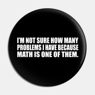 I’m not sure how many problems I have because math is one of them Pin