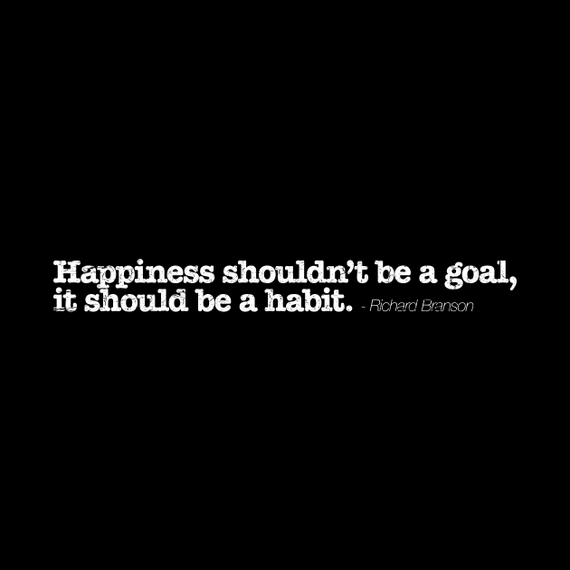 Happiness shouldn’t be a goal, it should be a habit. - Richard Branson by TheAllGoodCompany