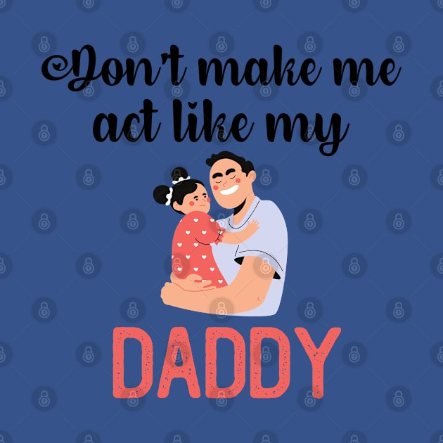 Don't Make Me Act Like My Daddy by teecrafts