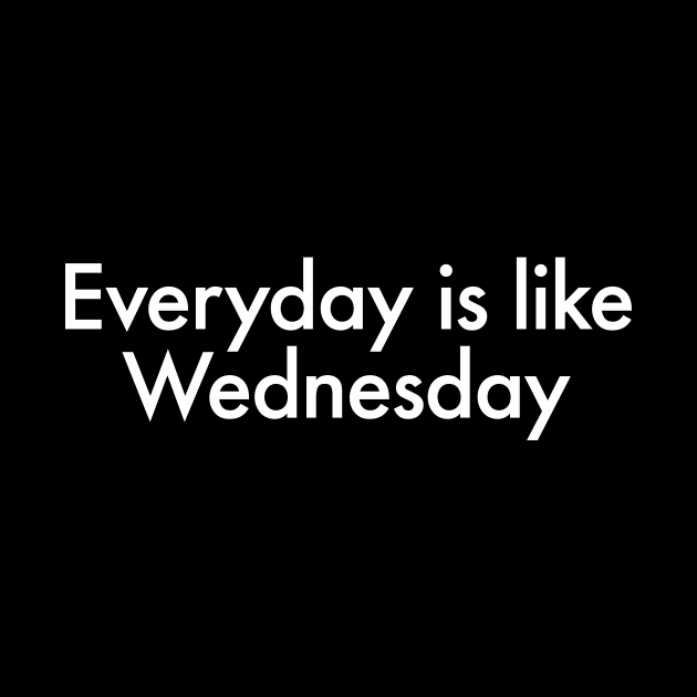 Everyday Is Like Wednesday by sombreroinc