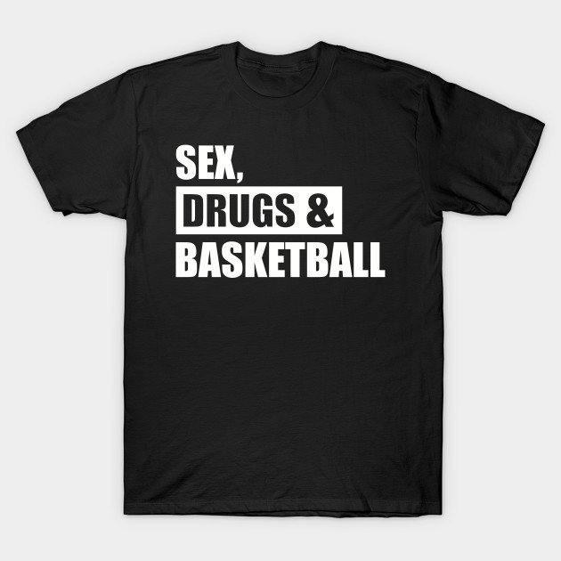Sex Drugs Basketball Basketball T Shirt Teepublic
