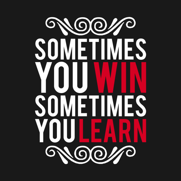 sometimes you win sometimes you win sometimes you learn sometimes you win sometimes you learn