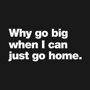 Why go big when I can just go home. T-Shirt