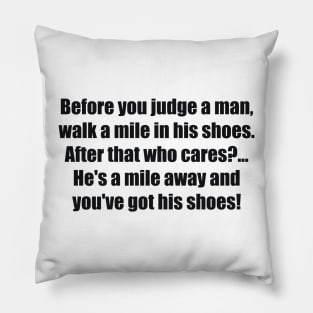 Before you judge a man, walk a mile in his shoes. After that who cares. He's a mile away and you've got his shoes! Pillow