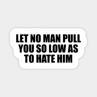 Let no man pull you so low as to hate him Magnet
