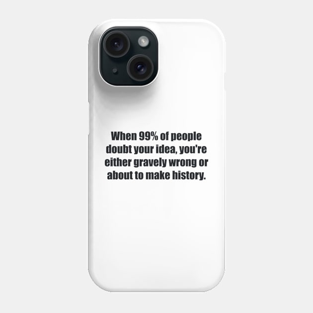 When 99% of people doubt your idea, you're either gravely wrong or about to make history Phone Case by BL4CK&WH1TE 