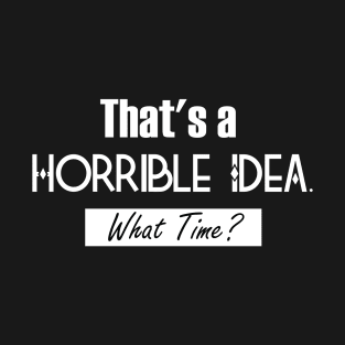 That’s A Horrible Idea. What Time? Funny Drinking Party T-Shirt