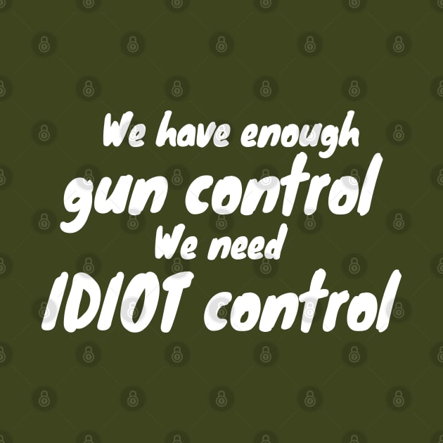 We Have Enough Gun Control, We Need Idiot Control by KewaleeTee