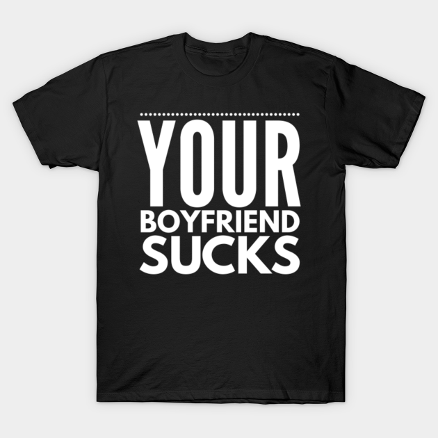 your boyfriend s - Your Boyfriend Sucks Funny Saying - T-Shirt