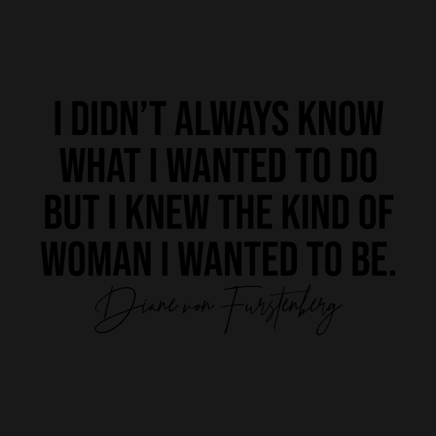 I Didn't Always Know What I Wanted To Do But I Knew The Kind Of Woman I Wanted To Be Diane Von Furstenburg Fashion Designer Quote by Asilynn