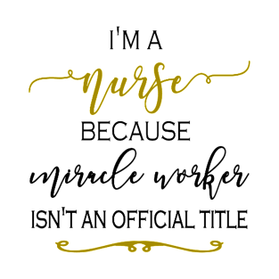 I'm a Nurse because Miracle Worker isn't an official title T-Shirt