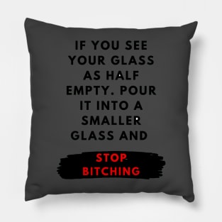 If you see your glass as half empty. Pour it into a smaller glass and stop bitching Pillow