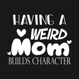 Having A Weird Mom Builds Character, Funny Gift for Wife - Mama, Mother's Day T-Shirt