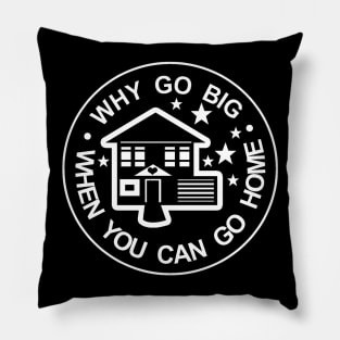 WHY GO BIG WHEN YOU CAN GO HOME Pillow