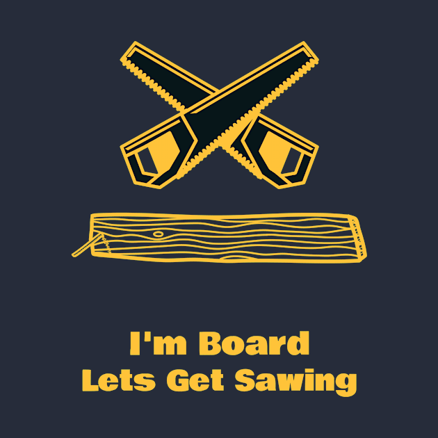 I'm Board Lets Get Sawing by fieldofstreams
