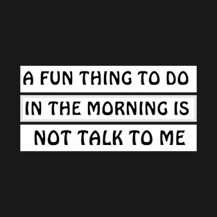 A Fun Thing To Do In The Morning Is Not Talk To Me T-Shirt