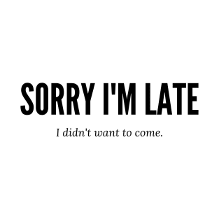 SORRY I'M LATE I DIDN'T WANT TO COME T-Shirt